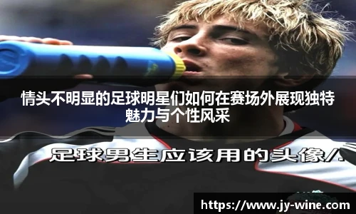 情头不明显的足球明星们如何在赛场外展现独特魅力与个性风采
