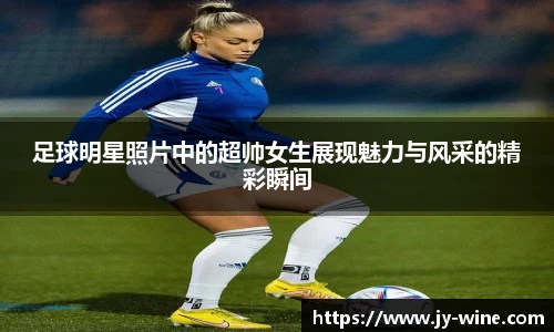 足球明星照片中的超帅女生展现魅力与风采的精彩瞬间